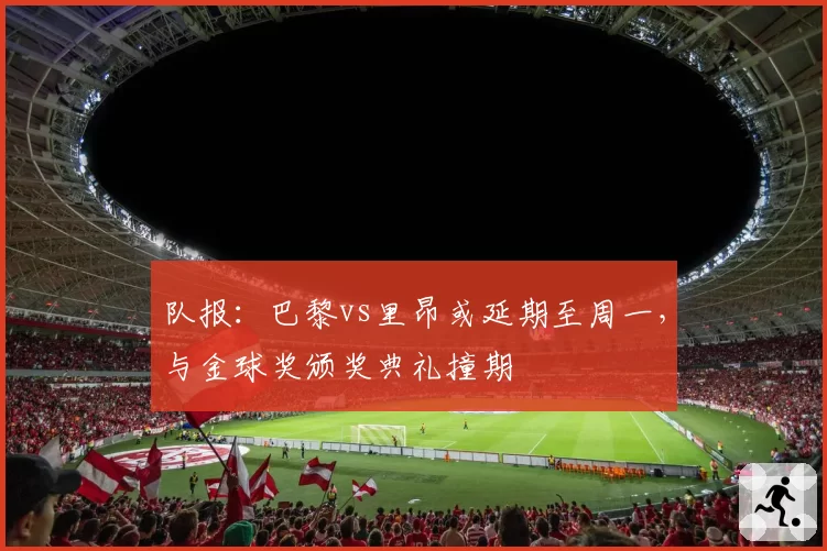 队报:巴黎vs里昂或延期至周一,与金球奖颁奖典礼撞期