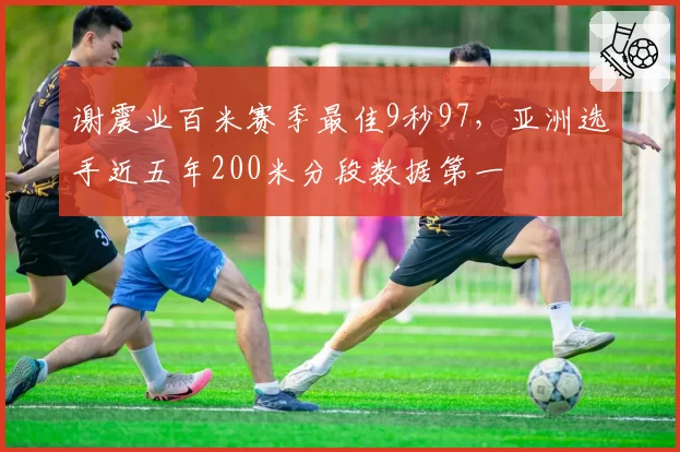 谢震业百米赛季最佳9秒97,亚洲选手近五年200米分段数据第一