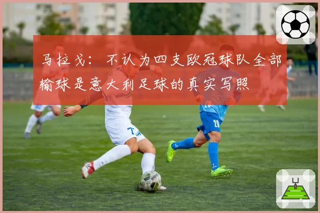 马拉戈：不认为四支欧冠球队全部输球是意大利足球的真实写照