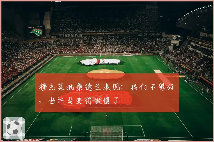 穆杰莱批桑德兰表现:我们不够好,也许是变得傲慢了