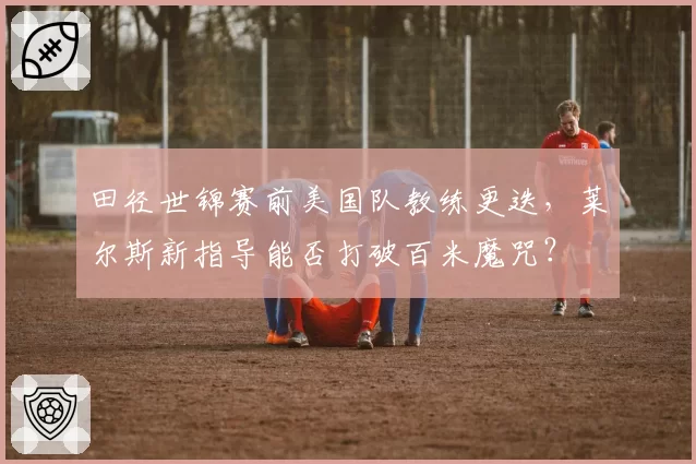 田径世锦赛前美国队教练更迭,莱尔斯新指导能否打破百米魔咒?