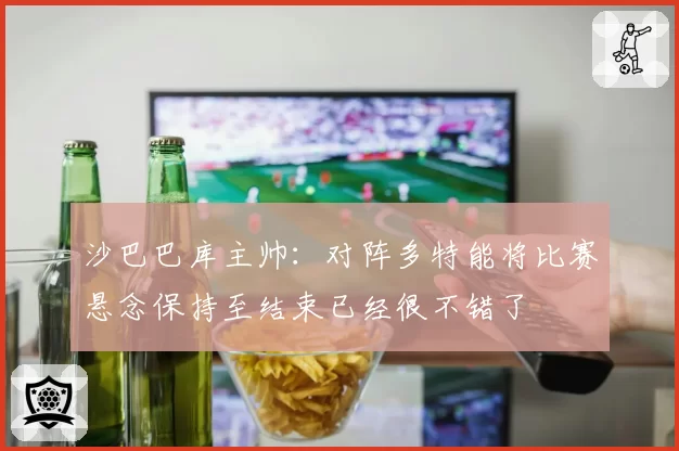 沙巴巴库主帅:对阵多特能将比赛悬念保持至结束已经很不错了