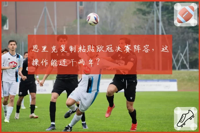 恩里克复制粘贴欧冠决赛阵容，这操作能连干两年？