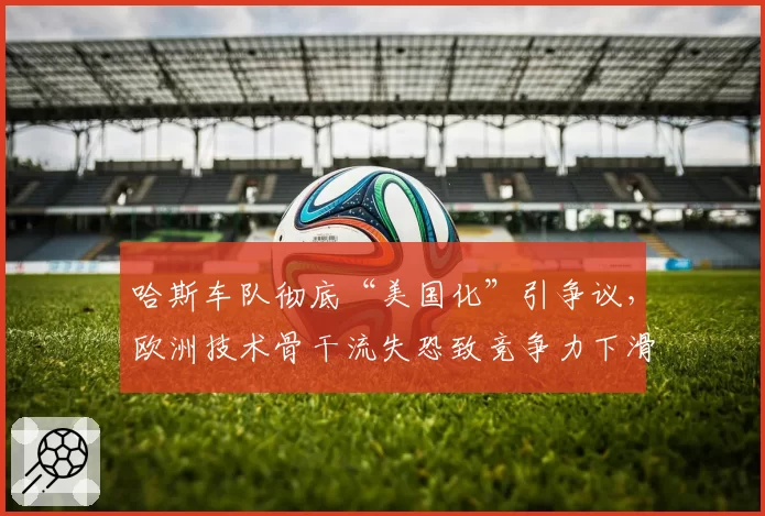 哈斯车队彻底“美国化”引争议,欧洲技术骨干流失恐致竞争力下滑