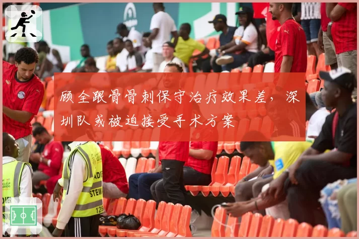 顾全跟骨骨刺保守治疗效果差,深圳队或被迫接受手术方案
