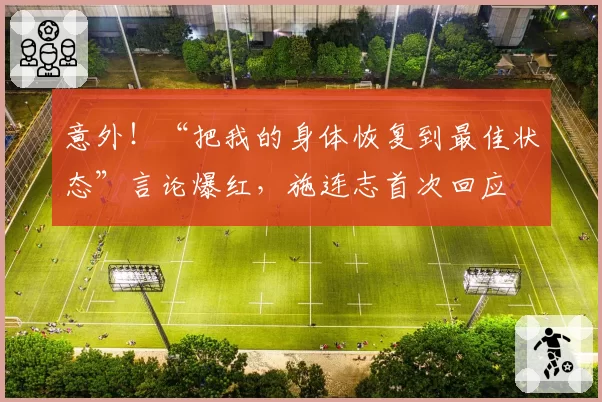 意外！“把我的身体恢复到最佳状态”言论爆红，施连志首次回应