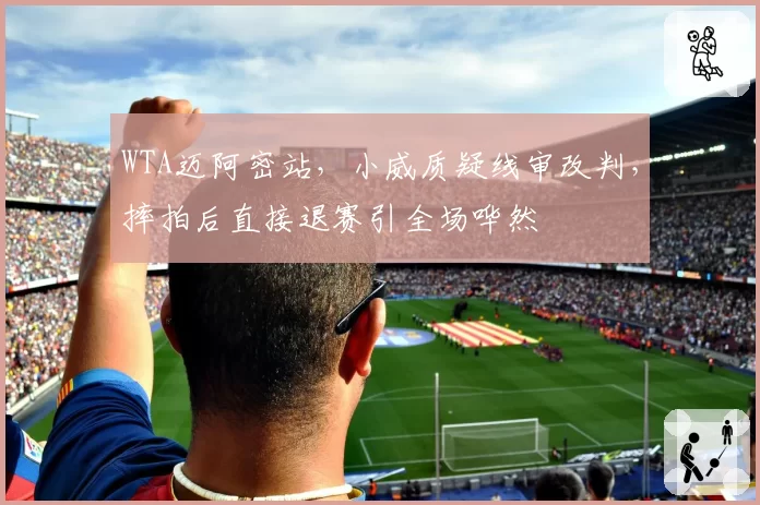 WTA迈阿密站,小威质疑线审改判,摔拍后直接退赛引全场哗然