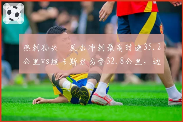 热刺孙兴慜反击冲刺最高时速35.2公里vs纽卡斯尔戈登32.8公里,边锋爆发力成破密集防守关键要素