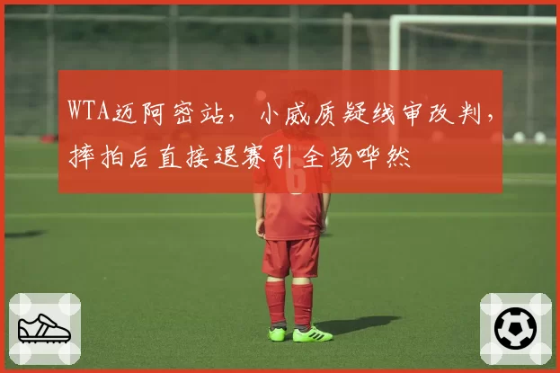 WTA迈阿密站,小威质疑线审改判,摔拍后直接退赛引全场哗然