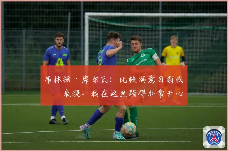 韦林顿·席尔瓦：比较满意目前我的表现，我在这里踢得非常开心