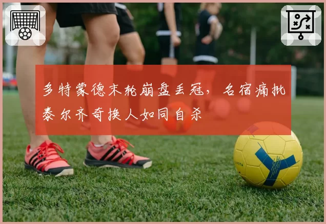 多特蒙德末轮崩盘丢冠，名宿痛批泰尔齐奇换人如同自杀