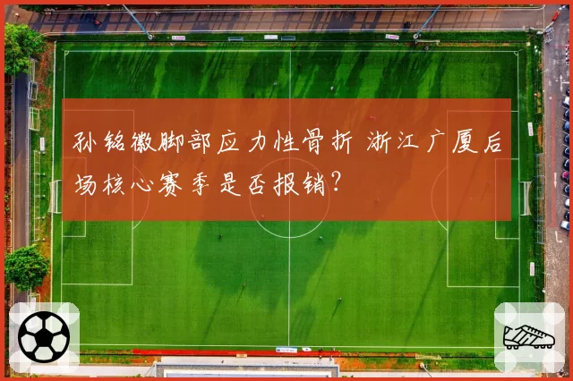 孙铭徽脚部应力性骨折 浙江广厦后场核心赛季是否报销?