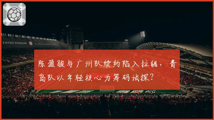 陈盈骏与广州队续约陷入拉锯，青岛队以年轻核心为筹码试探？
