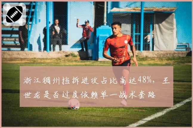 浙江稠州挡拆进攻占比高达48%，王世龙是否过度依赖单一战术套路