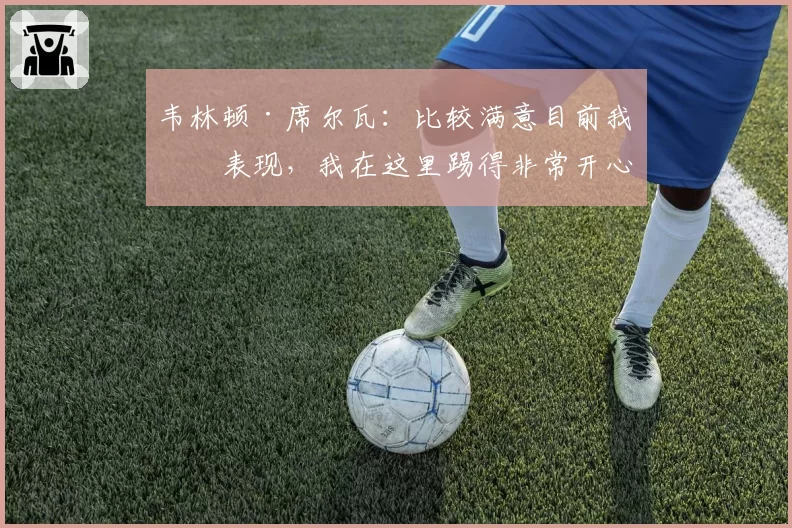 韦林顿·席尔瓦：比较满意目前我的表现，我在这里踢得非常开心