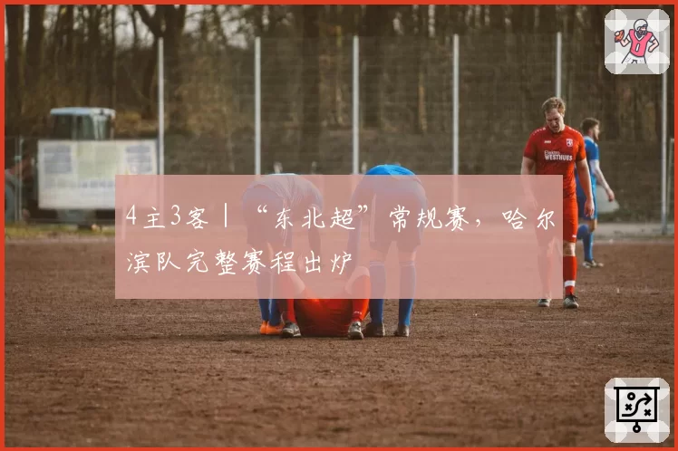 4主3客｜“东北超”常规赛，哈尔滨队完整赛程出炉