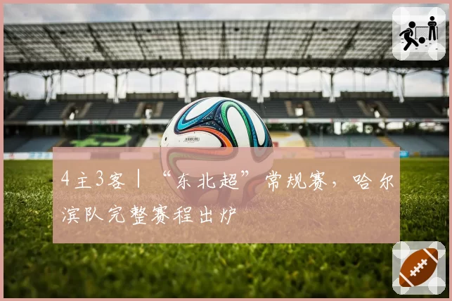 4主3客|“东北超”常规赛,哈尔滨队完整赛程出炉