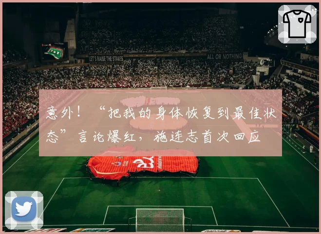 意外！“把我的身体恢复到最佳状态”言论爆红，施连志首次回应