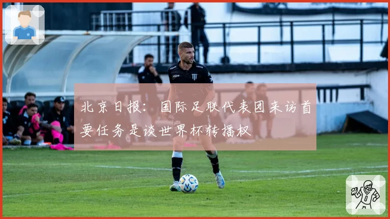 北京日报:国际足联代表团来访首要任务是谈世界杯转播权