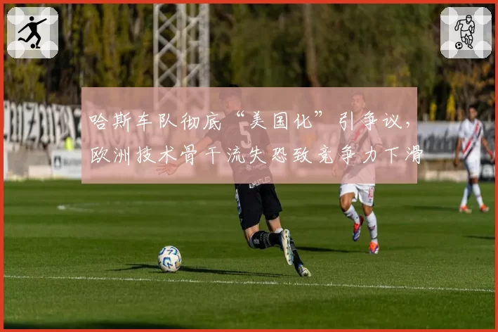 哈斯车队彻底“美国化”引争议,欧洲技术骨干流失恐致竞争力下滑