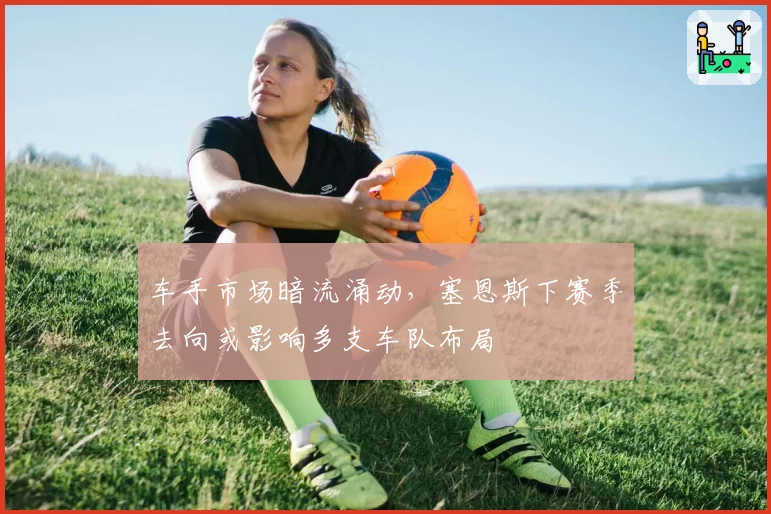 车手市场暗流涌动，塞恩斯下赛季去向或影响多支车队布局