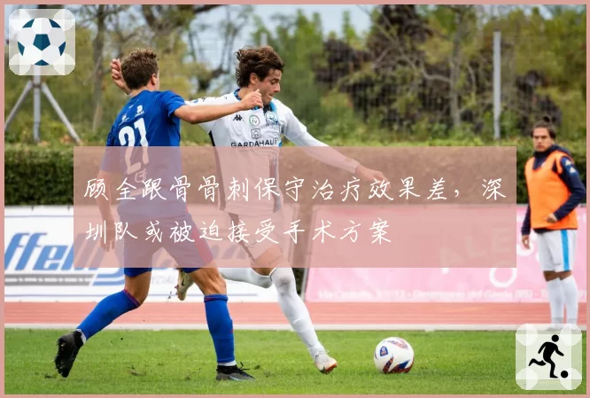 顾全跟骨骨刺保守治疗效果差,深圳队或被迫接受手术方案