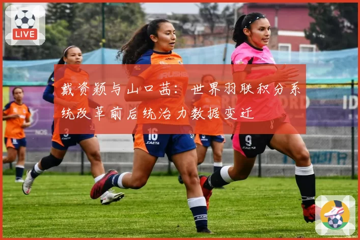 戴资颖与山口茜：世界羽联积分系统改革前后统治力数据变迁