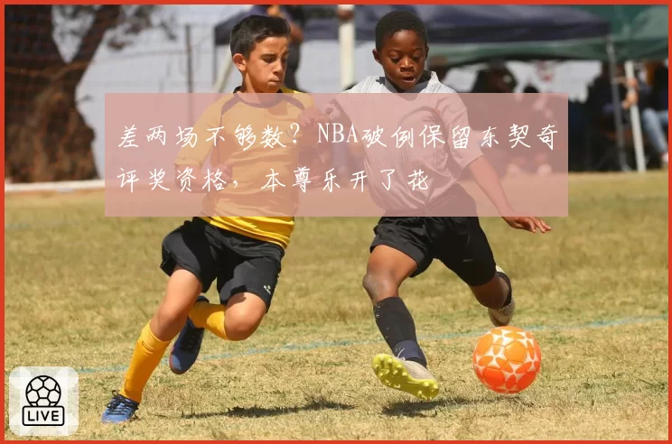 差两场不够数？NBA破例保留东契奇评奖资格，本尊乐开了花