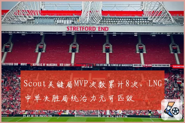 Scout关键局MVP次数累计8次，LNG中单决胜局统治力无可匹敌