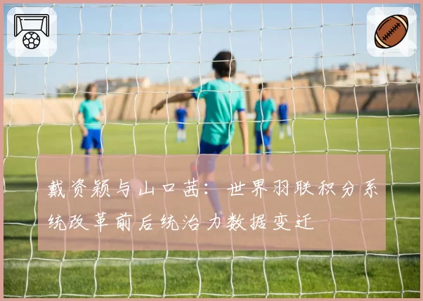戴资颖与山口茜：世界羽联积分系统改革前后统治力数据变迁