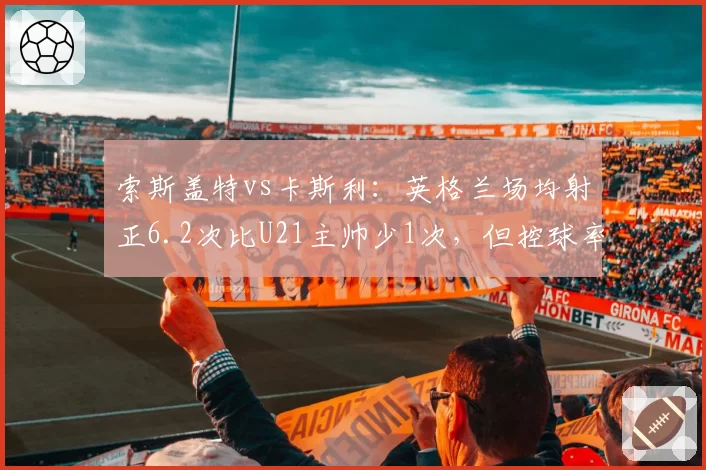 索斯盖特vs卡斯利:英格兰场均射正6.2次比U21主帅少1次,但控球率反超7%