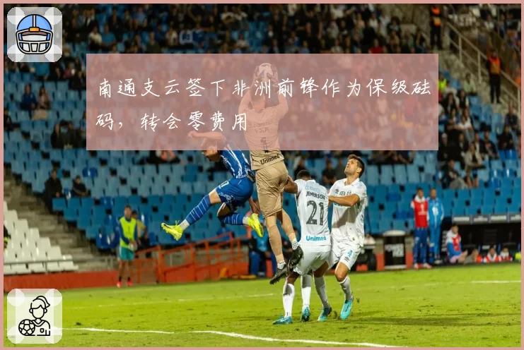 南通支云签下非洲前锋作为保级砝码,转会零费用