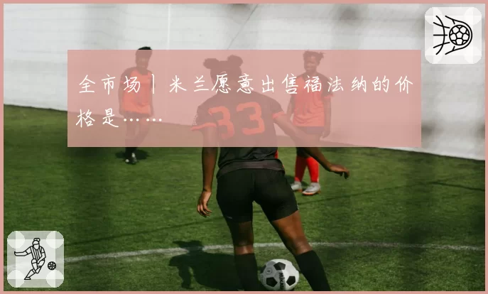 全市场丨米兰愿意出售福法纳的价格是……