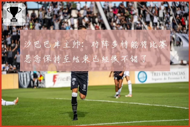 沙巴巴库主帅:对阵多特能将比赛悬念保持至结束已经很不错了
