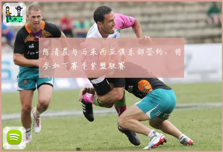 陈清晨与马来西亚俱乐部签约,将参加下赛季紫盟联赛