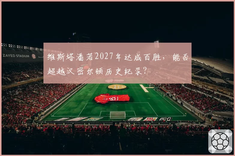 维斯塔潘若2027年达成百胜,能否超越汉密尔顿历史纪录?