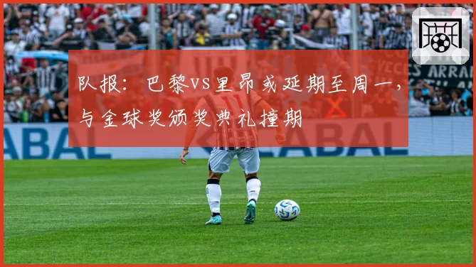 队报:巴黎vs里昂或延期至周一,与金球奖颁奖典礼撞期