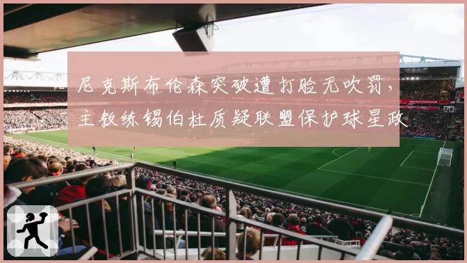 尼克斯布伦森突破遭打脸无吹罚，主教练锡伯杜质疑联盟保护球星政策