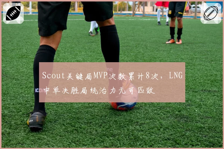 Scout关键局MVP次数累计8次，LNG中单决胜局统治力无可匹敌