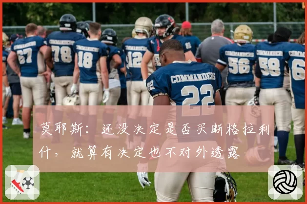 莫耶斯:还没决定是否买断格拉利什,就算有决定也不对外透露