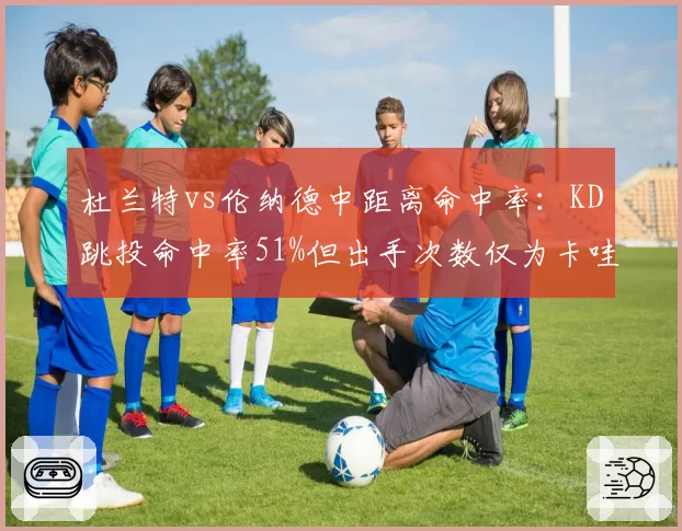 杜兰特vs伦纳德中距离命中率：KD跳投命中率51%但出手次数仅为卡哇伊一半