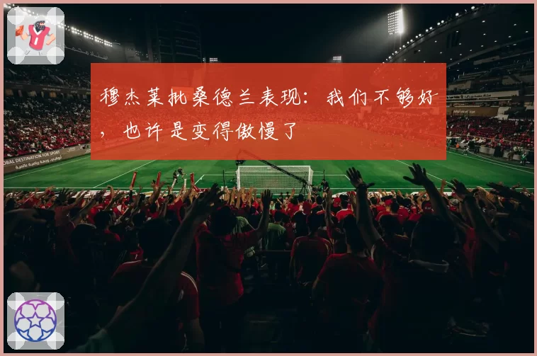 穆杰莱批桑德兰表现:我们不够好,也许是变得傲慢了
