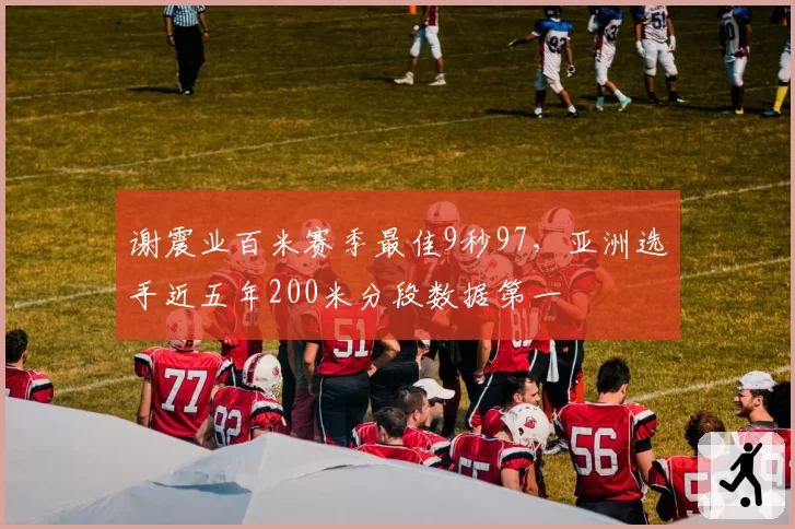 谢震业百米赛季最佳9秒97,亚洲选手近五年200米分段数据第一
