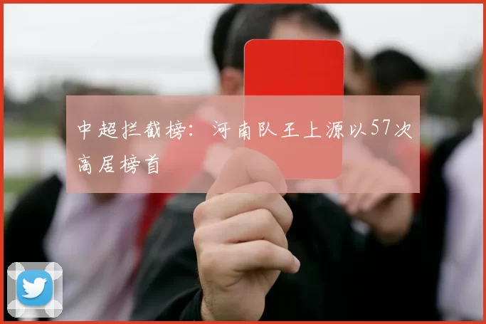 中超拦截榜：河南队王上源以57次高居榜首