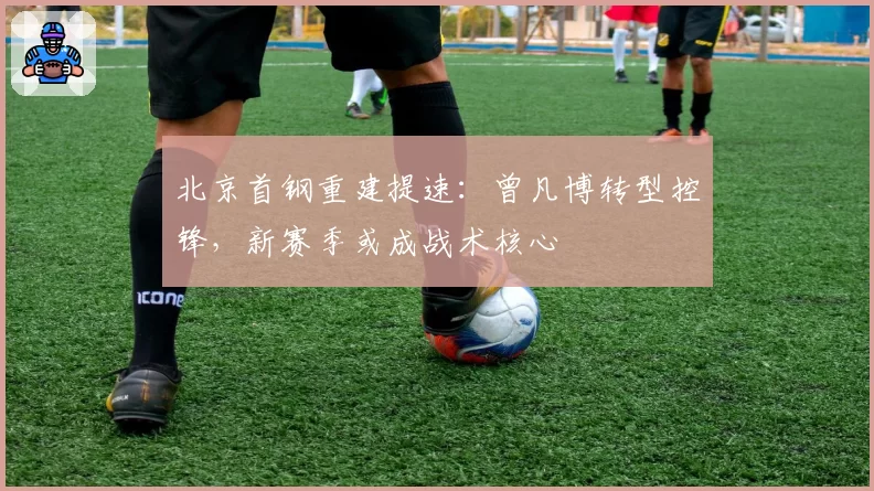 北京首钢重建提速:曾凡博转型控锋,新赛季或成战术核心