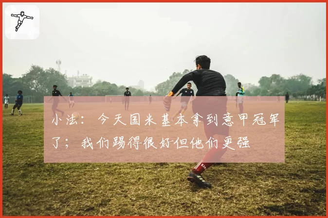 小法:今天国米基本拿到意甲冠军了;我们踢得很好但他们更强