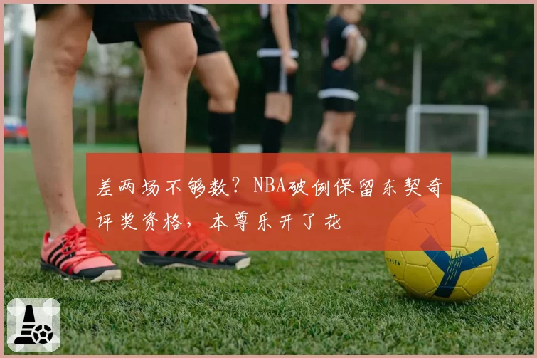 差两场不够数？NBA破例保留东契奇评奖资格，本尊乐开了花